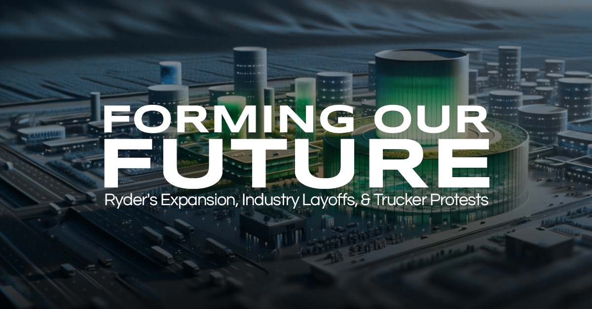 Forming Our Future: Ryder’s Expansion, Industry Layoffs, & Trucker Protests