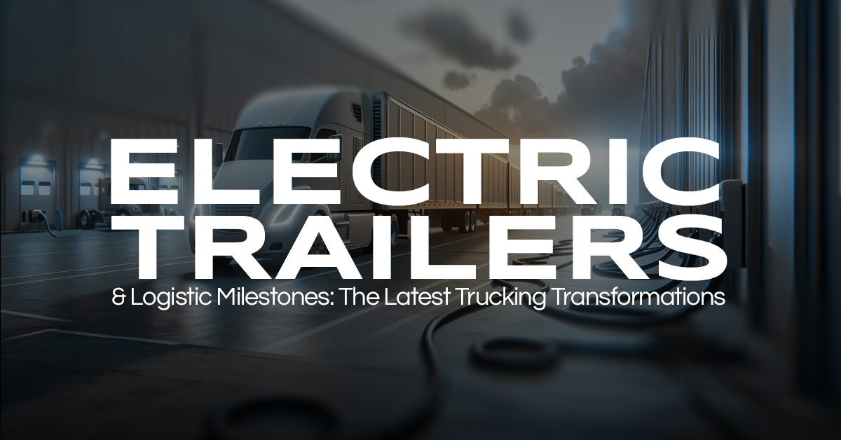 Electric Trailers & Logistic Milestones: The Latest Trucking Transformations