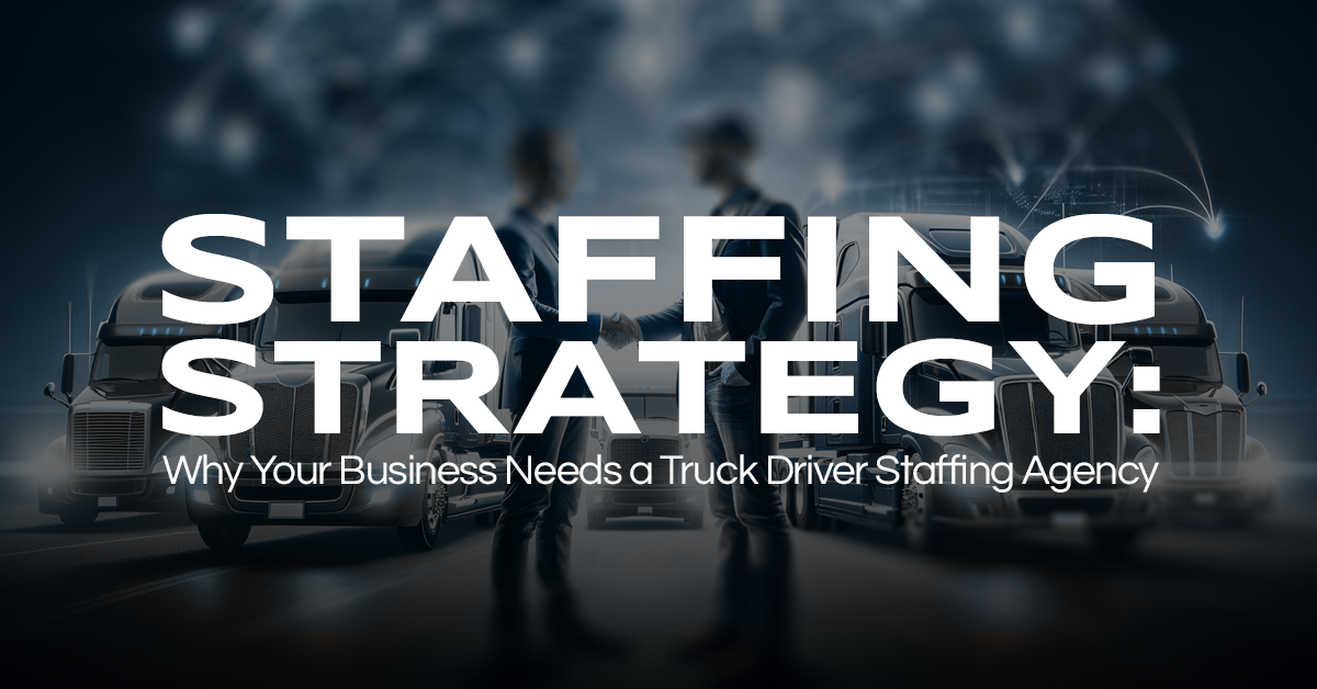 Staffing Strategy: Why Your Business Needs a Truck Driver Staffing Agency